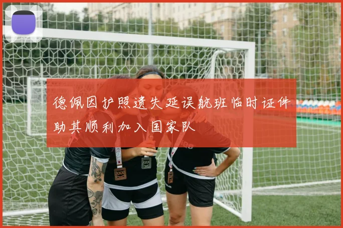 德佩因护照遗失延误航班临时证件助其顺利加入国家队