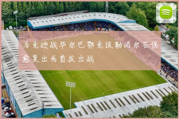 马竞迎战毕尔巴鄂竞技勒诺尔芒伤愈复出或首发出战