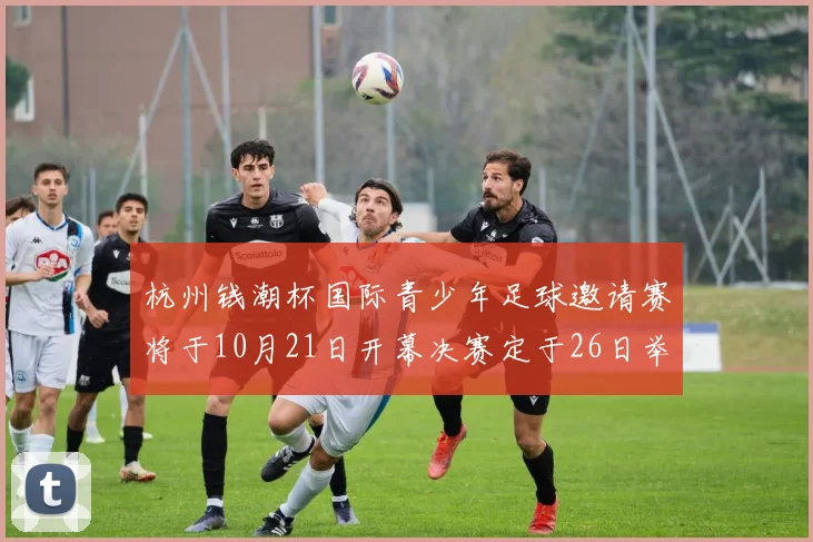 杭州钱潮杯国际青少年足球邀请赛将于10月21日开幕决赛定于26日举行