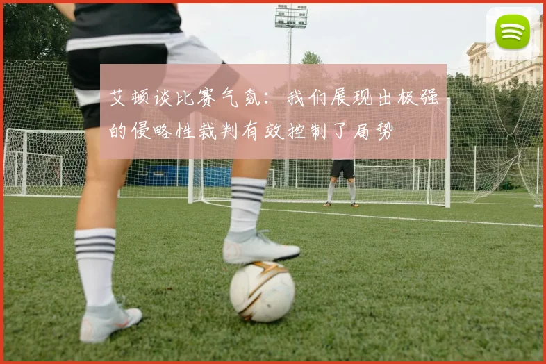 艾顿谈比赛气氛：我们展现出极强的侵略性裁判有效控制了局势