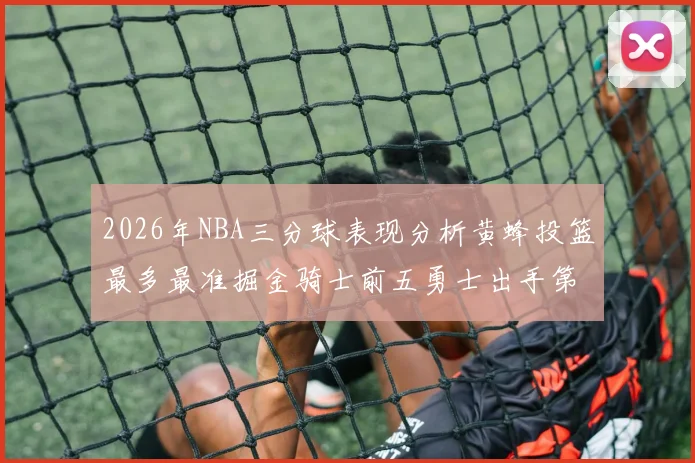 2026年NBA三分球表现分析黄蜂投篮最多最准掘金骑士前五勇士出手第二