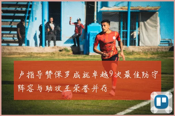 卢指导赞保罗成就卓越9次最佳防守阵容与助攻王荣誉并存