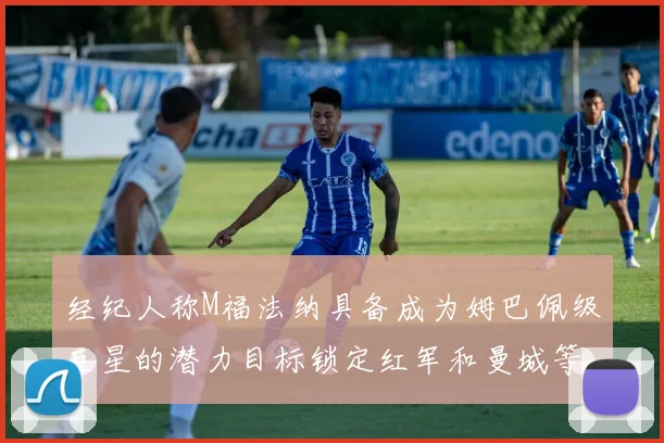 经纪人称M福法纳具备成为姆巴佩级巨星的潜力目标锁定红军和曼城等豪门