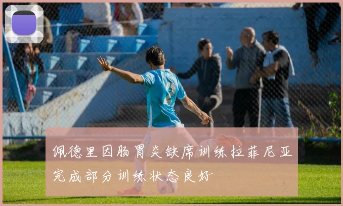 佩德里因肠胃炎缺席训练拉菲尼亚完成部分训练状态良好
