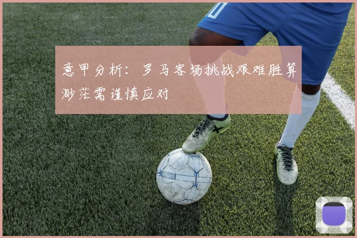 意甲分析：罗马客场挑战艰难胜算渺茫需谨慎应对