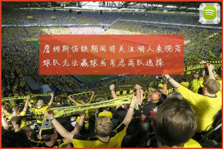 詹姆斯伤缺期间将关注湖人表现若球队无法赢球或考虑离队选择