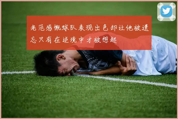老范感慨球队表现出色却让他被遗忘只有在逆境中才被想起