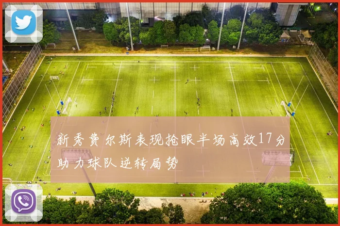 新秀费尔斯表现抢眼半场高效17分助力球队逆转局势