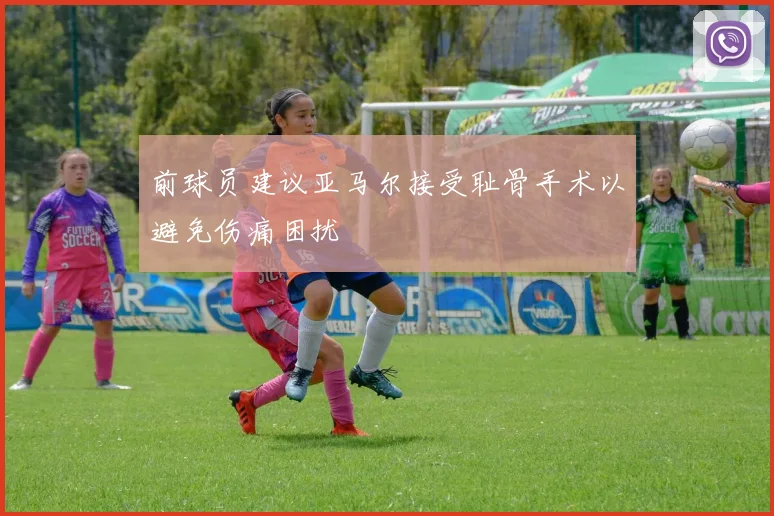 前球员建议亚马尔接受耻骨手术以避免伤痛困扰