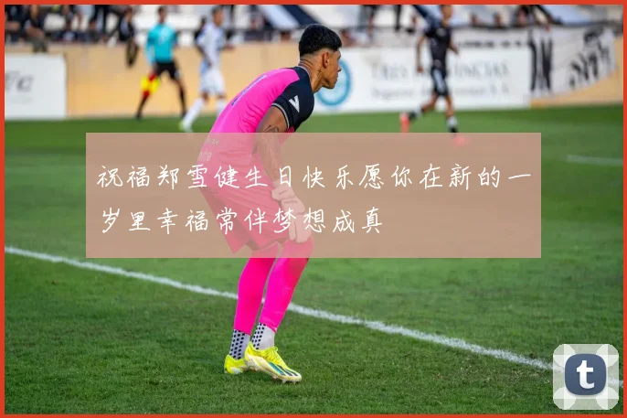 祝福郑雪健生日快乐愿你在新的一岁里幸福常伴梦想成真