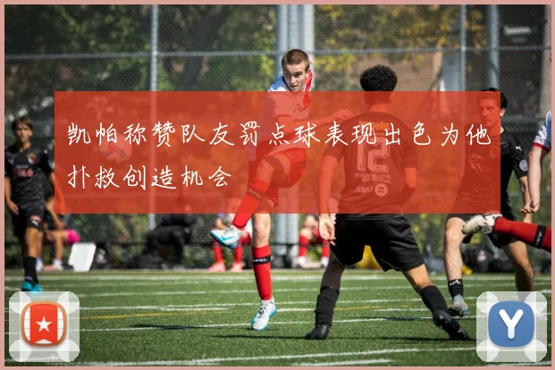 凯帕称赞队友罚点球表现出色为他扑救创造机会