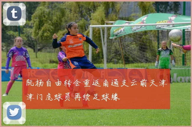 阮杨自由转会重返南通支云前天津津门虎球员再续足球缘