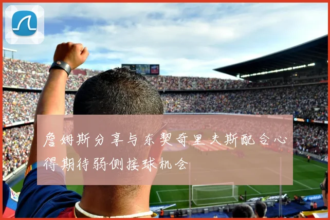 詹姆斯分享与东契奇里夫斯配合心得期待弱侧接球机会