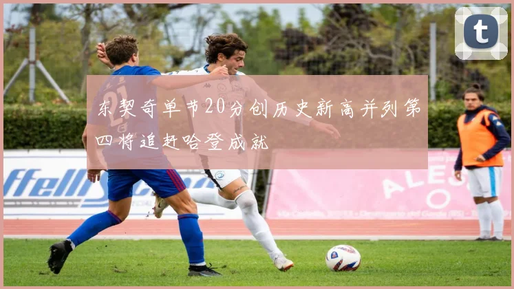东契奇单节20分创历史新高并列第四将追赶哈登成就