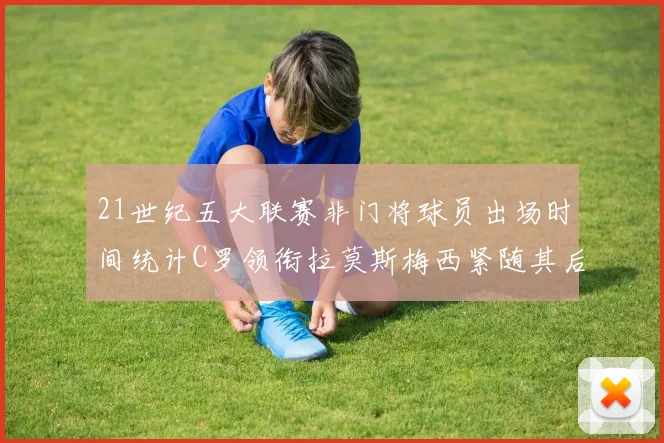 21世纪五大联赛非门将球员出场时间统计C罗领衔拉莫斯梅西紧随其后
