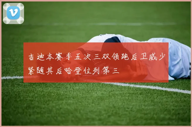 吉迪本赛季五次三双领跑后卫威少紧随其后哈登位列第三