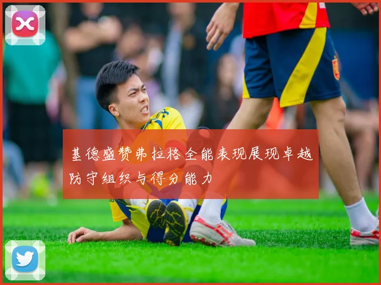 基德盛赞弗拉格全能表现展现卓越防守组织与得分能力