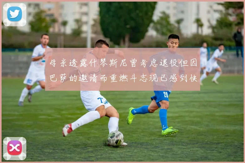 母亲透露什琴斯尼曾考虑退役但因巴萨的邀请而重燃斗志现已感到快乐