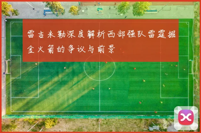 雷吉米勒深度解析西部强队雷霆掘金火箭的争议与前景