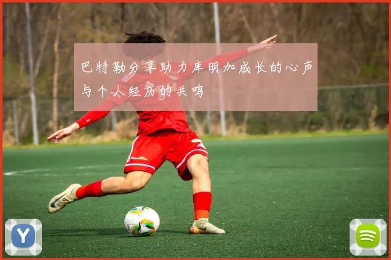 巴特勒分享助力库明加成长的心声与个人经历的共鸣