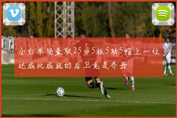 小白单场豪取25分5板5助5帽上一位达成此成就的后卫竟是乔丹