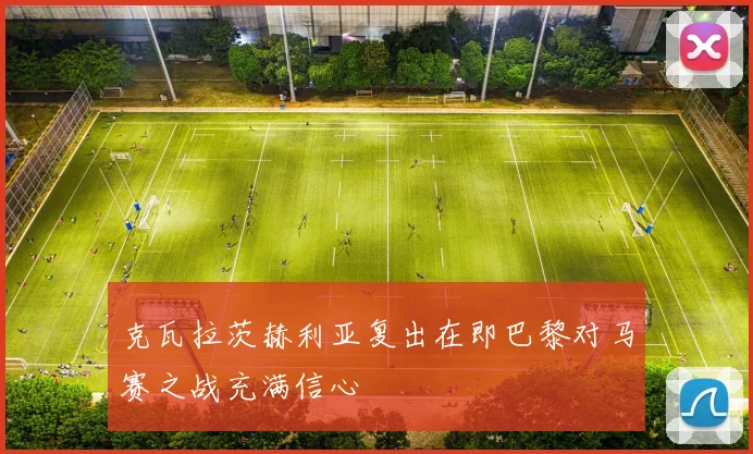 克瓦拉茨赫利亚复出在即巴黎对马赛之战充满信心