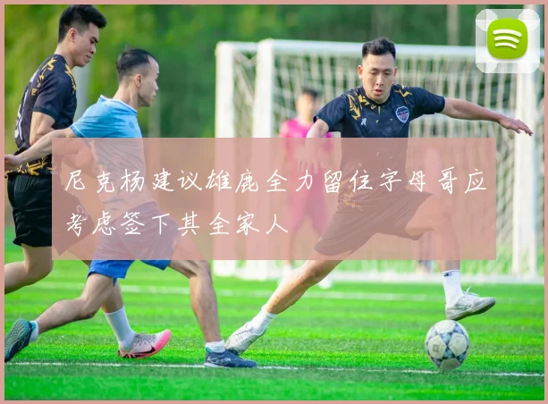 尼克杨建议雄鹿全力留住字母哥应考虑签下其全家人